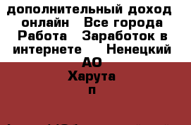 дополнительный доход  онлайн - Все города Работа » Заработок в интернете   . Ненецкий АО,Харута п.